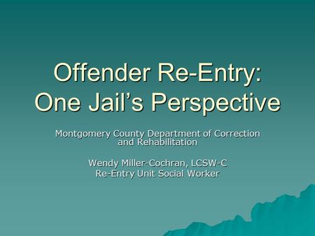 Offender Re-Entry: One Jail’s Perspective Montgomery County Department of Correction and Rehabilitation Wendy Miller-Cochran, LCSW-C Re-Entry Unit Social.
