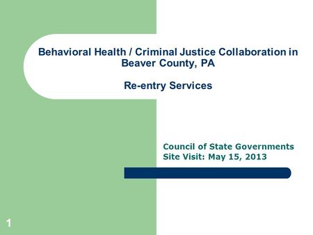 Behavioral Health / Criminal Justice Collaboration in Beaver County, PA Re-entry Services Council of State Governments Site Visit: May 15, 2013 1.