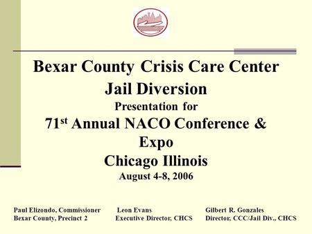 Bexar County Crisis Care Center Jail Diversion Presentation for 71st Annual NACO Conference & Expo Chicago Illinois August 4-8, 2006 Paul Elizondo,