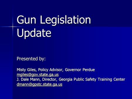 Gun Legislation Update Presented by: Misty Giles, Policy Advisor, Governor Perdue J. Dale Mann, Director, Georgia Public Safety.
