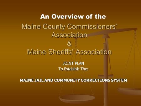 Maine County Commissioners’ Association & Maine Sheriffs’ Association JOINT PLAN To Establish The: MAINE JAIL AND COMMUNITY CORRECTIONS SYSTEM An Overview.