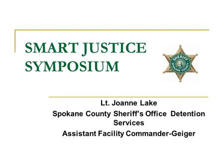 SMART JUSTICE SYMPOSIUM Lt. Joanne Lake Spokane County Sheriff’s Office Detention Services Assistant Facility Commander-Geiger.