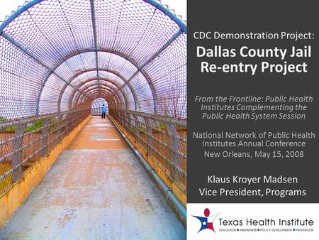 CDC Demonstration Project: Dallas County Jail Re-entry Project Klaus Kroyer Madsen Vice President, Programs From the Frontline: Public Health Institutes.