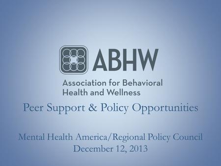Peer Support & Policy Opportunities Mental Health America/Regional Policy Council December 12, 2013.