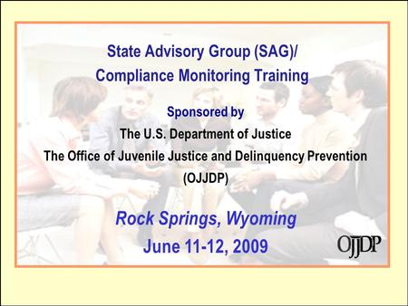 1 State Advisory Group (SAG)/ Compliance Monitoring Training Sponsored by The U.S. Department of Justice The Office of Juvenile Justice and Delinquency.