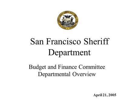 San Francisco Sheriff Department Budget and Finance Committee Departmental Overview April 21, 2005.
