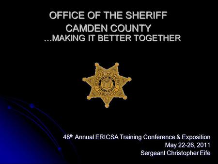 OFFICE OF THE SHERIFF CAMDEN COUNTY …MAKING IT BETTER TOGETHER 48 th Annual ERICSA Training Conference & Exposition May 22-26, 2011 Sergeant Christopher.