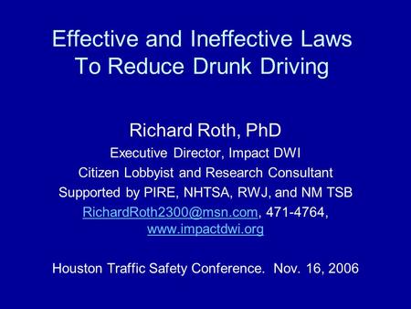 Effective and Ineffective Laws To Reduce Drunk Driving Richard Roth, PhD Executive Director, Impact DWI Citizen Lobbyist and Research Consultant Supported.