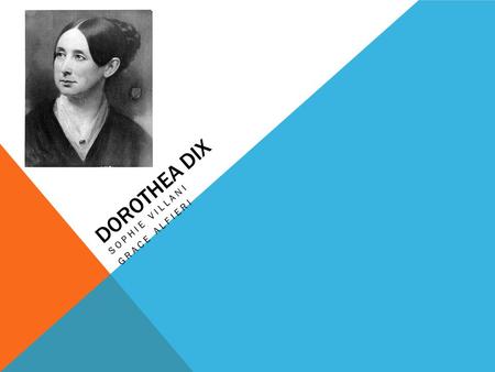 DOROTHEA DIX SOPHIE VILLANI GRACE ALFIERI. BIOGRAPHY Born April 4, 1802 in Hampden, Maine Her mother was mentally ill and her father was an alcoholic.