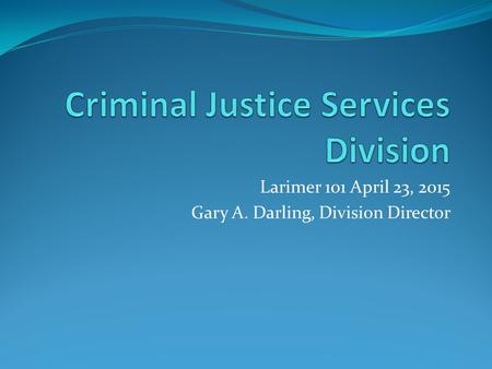 Larimer 101 April 23, 2015 Gary A. Darling, Division Director.