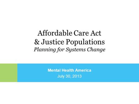 Mental Health America July 30, 2013 Affordable Care Act & Justice Populations Planning for Systems Change.