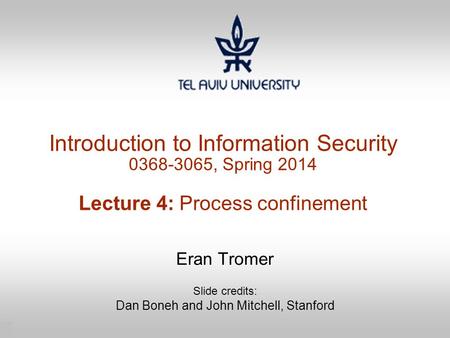 1 Introduction to Information Security 0368-3065, Spring 2014 Lecture 4: Process confinement Eran Tromer Slide credits: Dan Boneh and John Mitchell, Stanford.