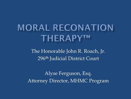 The Honorable John R. Roach, Jr. 296 th Judicial District Court Alyse Ferguson, Esq. Attorney Director, MHMC Program.