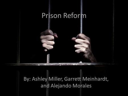 Prison Reform By: Ashley Miller, Garrett Meinhardt, and Alejando Morales.