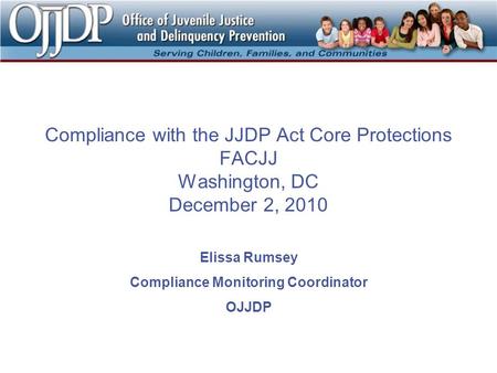 Compliance with the JJDP Act Core Protections FACJJ Washington, DC December 2, 2010 Elissa Rumsey Compliance Monitoring Coordinator OJJDP.