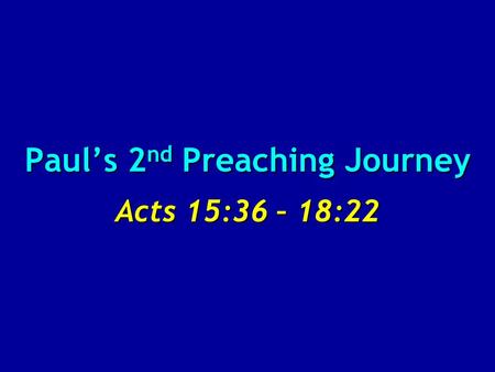 Paul’s 2 nd Preaching Journey Acts 15:36 – 18:22.