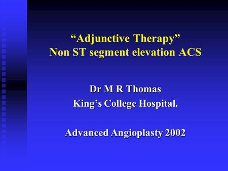 “Adjunctive Therapy” Non ST segment elevation ACS Dr M R Thomas King’s College Hospital. Advanced Angioplasty 2002.