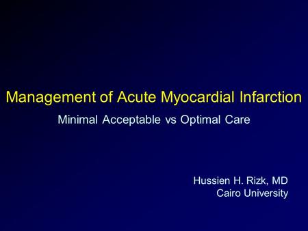 Management of Acute Myocardial Infarction Minimal Acceptable vs Optimal Care Hussien H. Rizk, MD Cairo University.