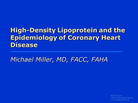 Slide Source: Lipids Online Slide Library www.lipidsonline.org High-Density Lipoprotein and the Epidemiology of Coronary Heart Disease Michael Miller,