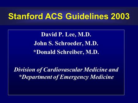 Stanford ACS Guidelines 2003 David P. Lee, M.D. John S. Schroeder, M.D. *Donald Schreiber, M.D. Division of Cardiovascular Medicine and *Department of.