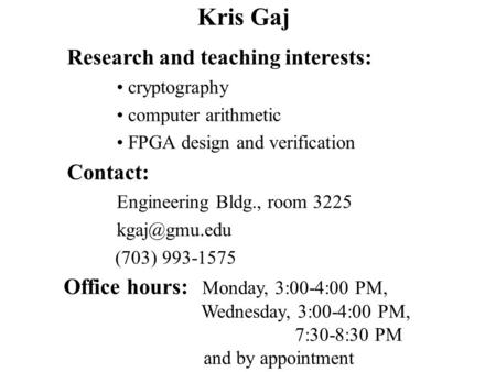Kris Gaj Office hours: Monday, 3:00-4:00 PM, Wednesday, 3:00-4:00 PM, 7:30-8:30 PM and by appointment Research and teaching interests: cryptography computer.