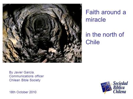 Faith around a miracle in the north of Chile By Javier García. Communications officer Chilean Bible Society 18th October 2010.
