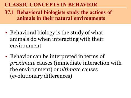 Behavioral biology is the study of what animals do when interacting with their environment Behavior can be interpreted in terms of proximate causes (immediate.