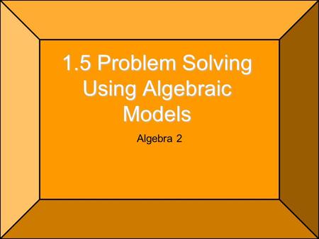 1.5 Problem Solving Using Algebraic Models Algebra 2.