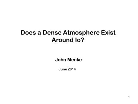 1 Does a Dense Atmosphere Exist Around Io? John Menke X X June 2014 X.