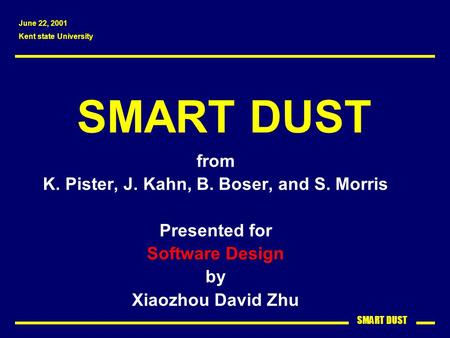 SMART DUST from K. Pister, J. Kahn, B. Boser, and S. Morris Presented for Software Design by Xiaozhou David Zhu June 22, 2001 Kent state University.