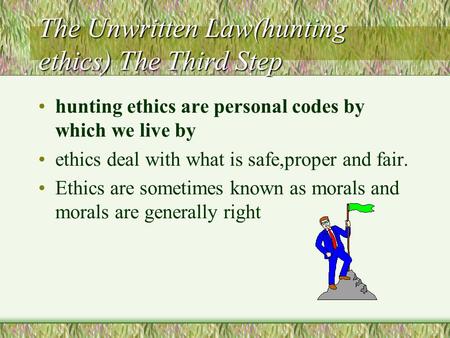 The Unwritten Law(hunting ethics) The Third Step hunting ethics are personal codes by which we live by ethics deal with what is safe,proper and fair.