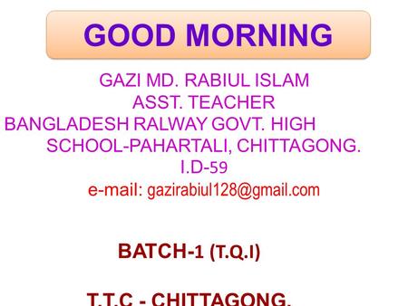 GOOD MORNING GAZI MD. RABIUL ISLAM ASST. TEACHER BANGLADESH RALWAY GOVT. HIGH SCHOOL-PAHARTALI, CHITTAGONG. I.D- 59   BATCH-