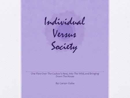 Individual Versus Society One Flew Over The Cuckoo’s Nest, Into The Wild, and Bringing Down The House By: Carsyn Ciuba.