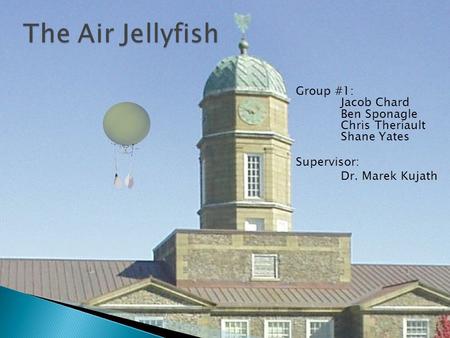 1 The Air Jellyfish Group #1: Jacob Chard Ben Sponagle Chris Theriault Shane Yates Supervisor: Dr. Marek Kujath.