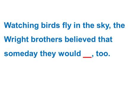 Watching birds fly in the sky, the Wright brothers believed that someday they would fly, too.