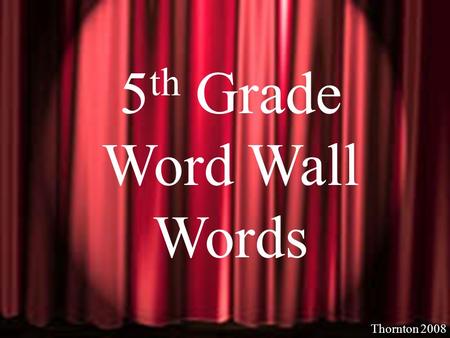 Thornton 2006 5 th Grade Word Wall Words Thornton 2008.