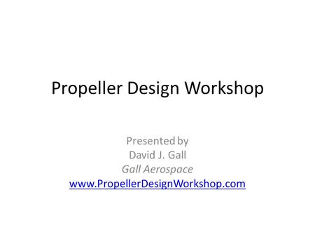Propeller Design Workshop Presented by David J. Gall Gall Aerospace www.PropellerDesignWorkshop.com.