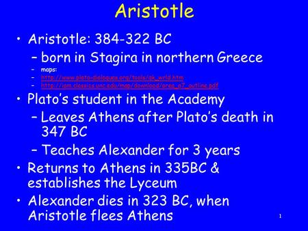 1 Aristotle Aristotle: 384-322 BC –born in Stagira in northern Greece –maps: –http://www.plato-dialogues.org/tools/gk_wrld.htmhttp://www.plato-dialogues.org/tools/gk_wrld.htm.