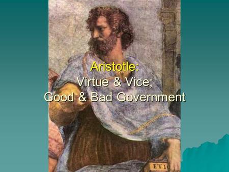 Aristotle: Virtue & Vice; Good & Bad Government Virtuous Vicious RestrainedUnrestrained GoodBad They either: Act with virtue but with difficulty or Do.