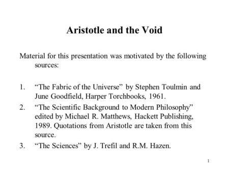 1 Aristotle and the Void Material for this presentation was motivated by the following sources: 1.“The Fabric of the Universe” by Stephen Toulmin and June.