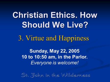 Christian Ethics. How Should We Live? 3. Virtue and Happiness Sunday, May 22, 2005 10 to 10:50 am, in the Parlor. Everyone is welcome!