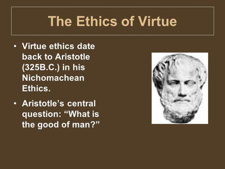 The Ethics of Virtue Virtue ethics date back to Aristotle (325B.C.) in his Nichomachean Ethics. Aristotle’s central question: “What is the.