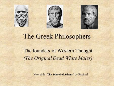 The Greek Philosophers The founders of Western Thought (The Original Dead White Males) Next slide “The School of Athens” by Raphael'