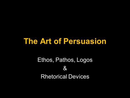 The Art of Persuasion Ethos, Pathos, Logos & Rhetorical Devices.