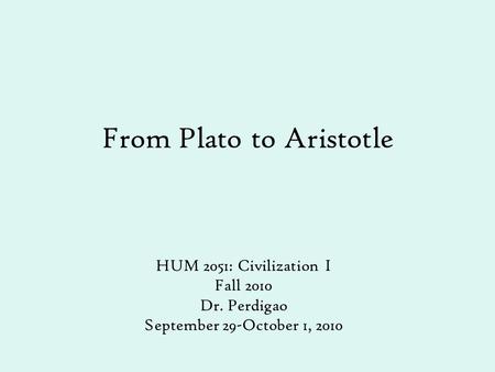 From Plato to Aristotle HUM 2051: Civilization I Fall 2010 Dr. Perdigao September 29-October 1, 2010.
