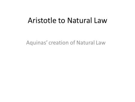 Aristotle to Natural Law Aquinas’ creation of Natural Law.