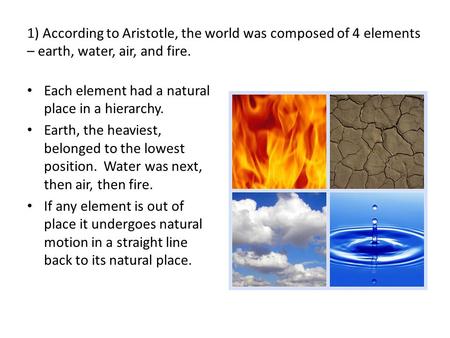 1) According to Aristotle, the world was composed of 4 elements – earth, water, air, and fire. Each element had a natural place in a hierarchy. Earth,