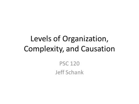 Levels of Organization, Complexity, and Causation PSC 120 Jeff Schank.