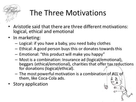 The Three Motivations Aristotle said that there are three different motivations: logical, ethical and emotional In marketing: – Logical: if you have a.