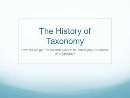 The History of Taxonomy How did we get the modern system for classifying all species of organisms?